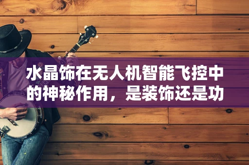 水晶饰在无人机智能飞控中的神秘作用，是装饰还是功能升级？