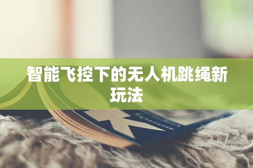 智能飞控下的无人机跳绳新玩法