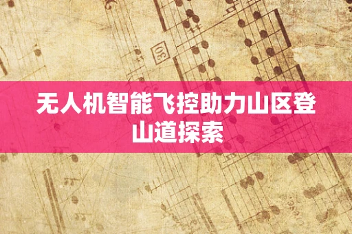 无人机智能飞控助力山区登山道探索