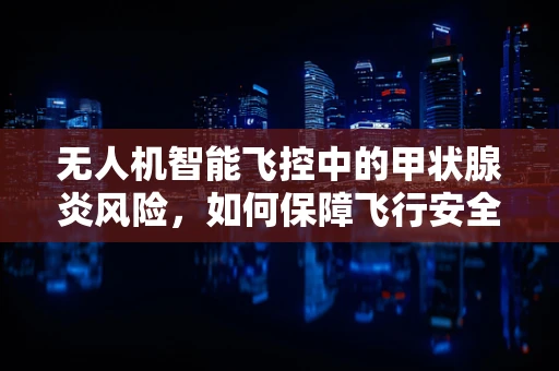 无人机智能飞控中的甲状腺炎风险，如何保障飞行安全与人员健康？
