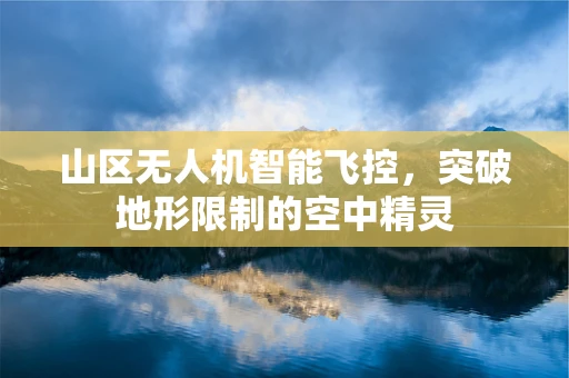 山区无人机智能飞控，突破地形限制的空中精灵