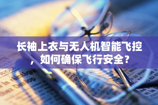 长袖上衣与无人机智能飞控，如何确保飞行安全？