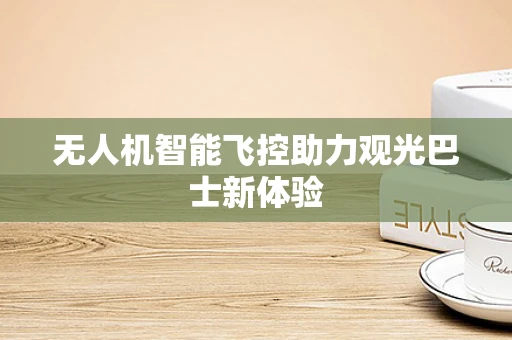 无人机智能飞控助力观光巴士新体验