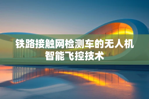 铁路接触网检测车的无人机智能飞控技术