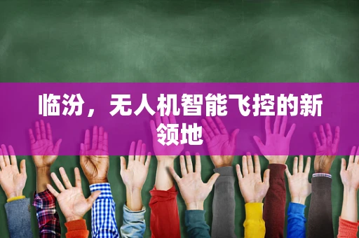 临汾，无人机智能飞控的新领地