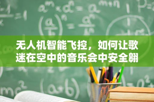 无人机智能飞控，如何让歌迷在空中的音乐会中安全翱翔？