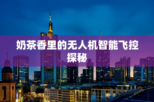 奶茶香里的无人机智能飞控探秘