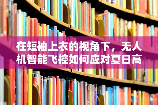 在短袖上衣的视角下，无人机智能飞控如何应对夏日高温挑战？