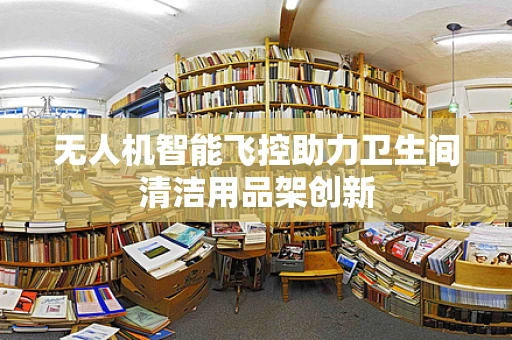 无人机智能飞控助力卫生间清洁用品架创新