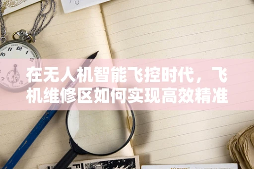 在无人机智能飞控时代，飞机维修区如何实现高效精准的故障诊断与维护？