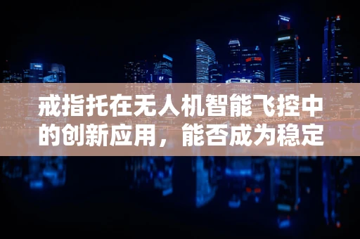 戒指托在无人机智能飞控中的创新应用，能否成为稳定飞行的隐形守护者？