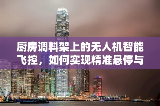 厨房调料架上的无人机智能飞控，如何实现精准悬停与避障？
