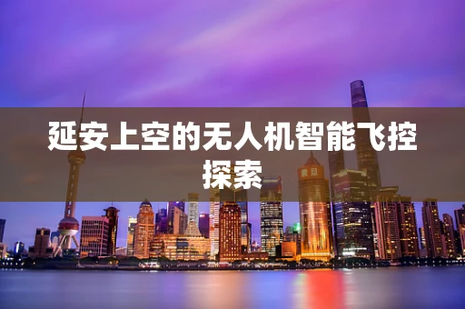 延安上空的无人机智能飞控探索