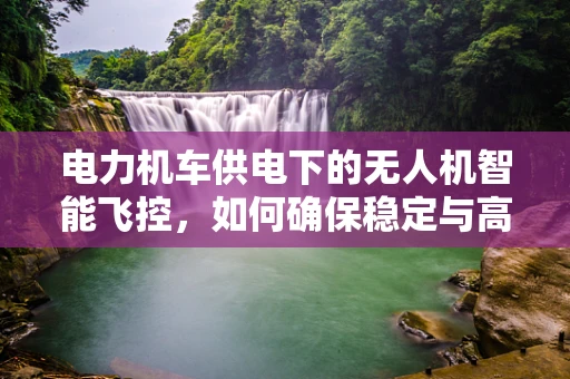 电力机车供电下的无人机智能飞控，如何确保稳定与高效？
