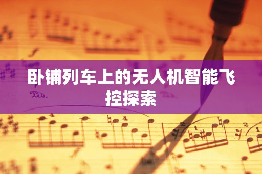 卧铺列车上的无人机智能飞控探索
