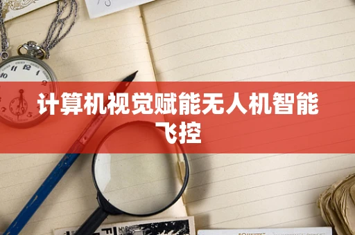计算机视觉赋能无人机智能飞控