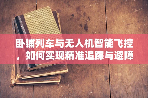 卧铺列车与无人机智能飞控，如何实现精准追踪与避障？
