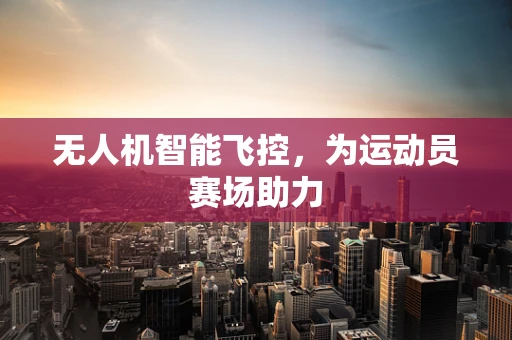 无人机智能飞控，为运动员赛场助力