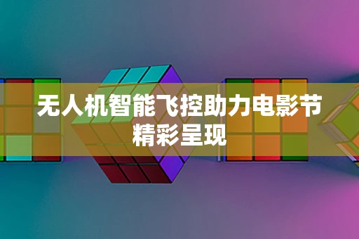 无人机智能飞控助力电影节精彩呈现
