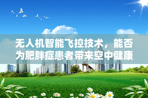 无人机智能飞控技术，能否为肥胖症患者带来空中健康新方案？