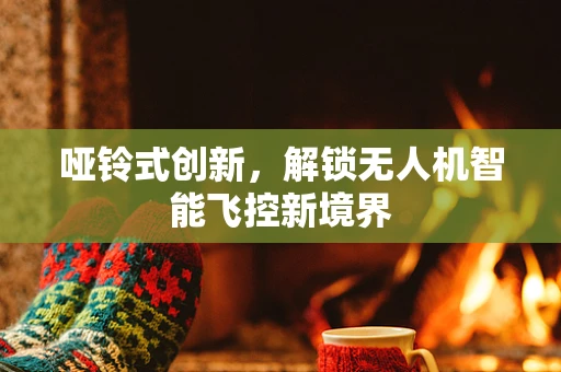 哑铃式创新，解锁无人机智能飞控新境界