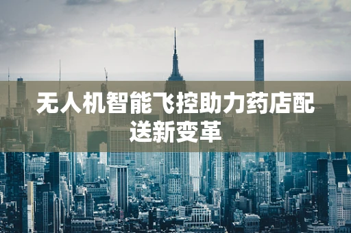 无人机智能飞控助力药店配送新变革