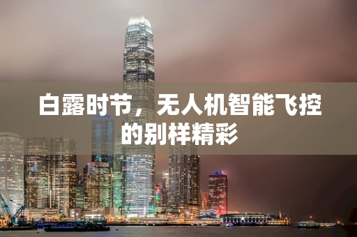 白露时节，无人机智能飞控的别样精彩