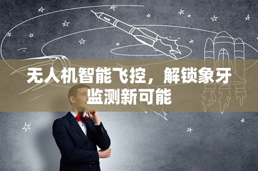 无人机智能飞控，解锁象牙监测新可能