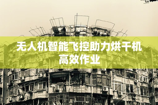 无人机智能飞控助力烘干机高效作业