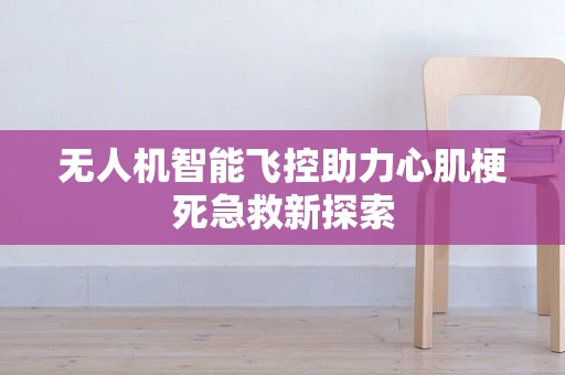 无人机智能飞控助力心肌梗死急救新探索