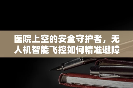 医院上空的安全守护者，无人机智能飞控如何精准避障？