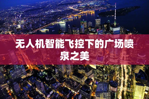 无人机智能飞控下的广场喷泉之美