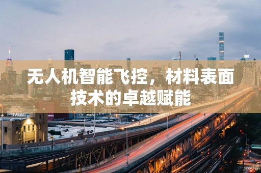 无人机智能飞控，材料表面技术的卓越赋能