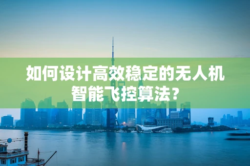 如何设计高效稳定的无人机智能飞控算法？