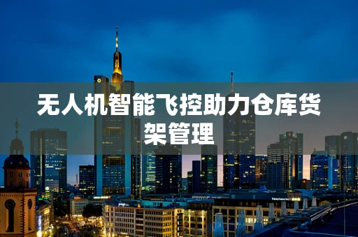 无人机智能飞控助力仓库货架管理