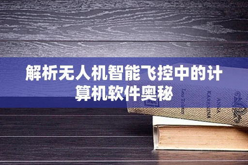 解析无人机智能飞控中的计算机软件奥秘