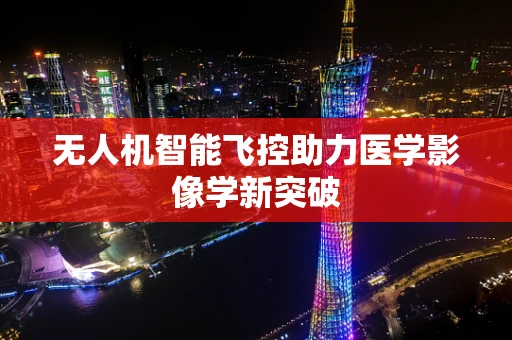 无人机智能飞控助力医学影像学新突破