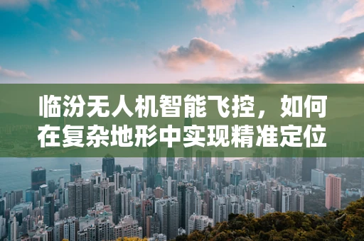 临汾无人机智能飞控，如何在复杂地形中实现精准定位？