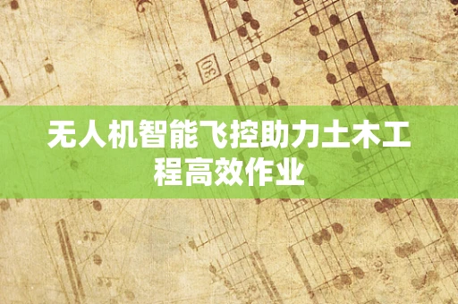 无人机智能飞控助力土木工程高效作业