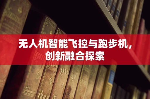 无人机智能飞控与跑步机，创新融合探索