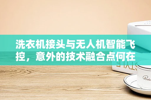 洗衣机接头与无人机智能飞控，意外的技术融合点何在？