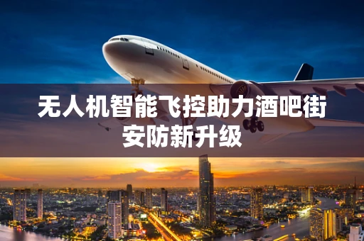 无人机智能飞控助力酒吧街安防新升级