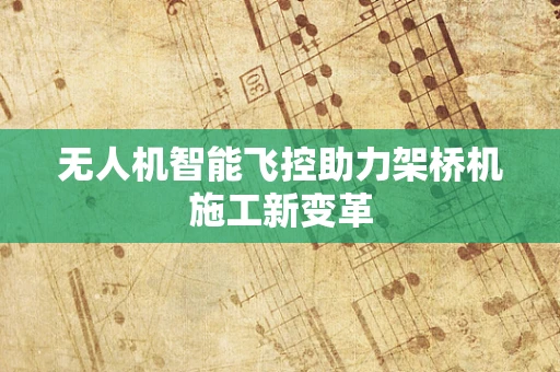 无人机智能飞控助力架桥机施工新变革