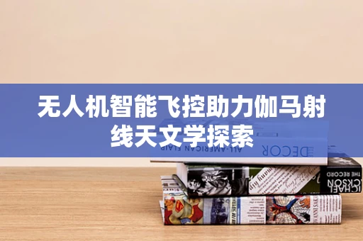 无人机智能飞控助力伽马射线天文学探索