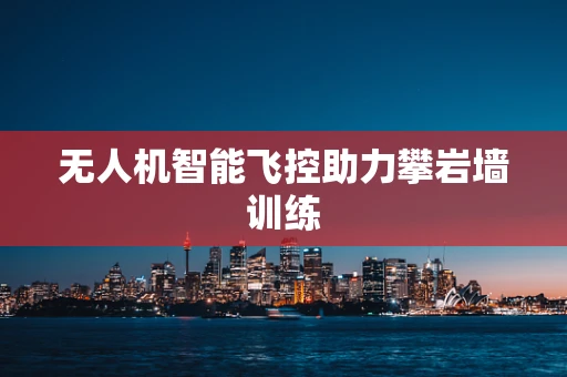 无人机智能飞控助力攀岩墙训练