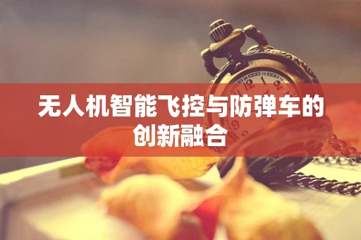 无人机智能飞控与防弹车的创新融合