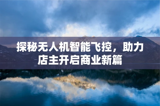 探秘无人机智能飞控，助力店主开启商业新篇