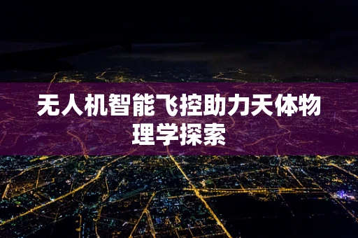 无人机智能飞控助力天体物理学探索