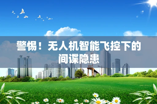 警惕！无人机智能飞控下的间谍隐患