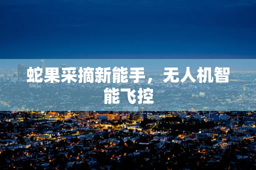 蛇果采摘新能手，无人机智能飞控